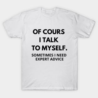 Of course I talk to myself, sometimes I need expert advice T-Shirt